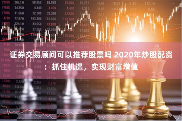 证券交易顾问可以推荐股票吗 2020年炒股配资：抓住机遇，实现财富增值