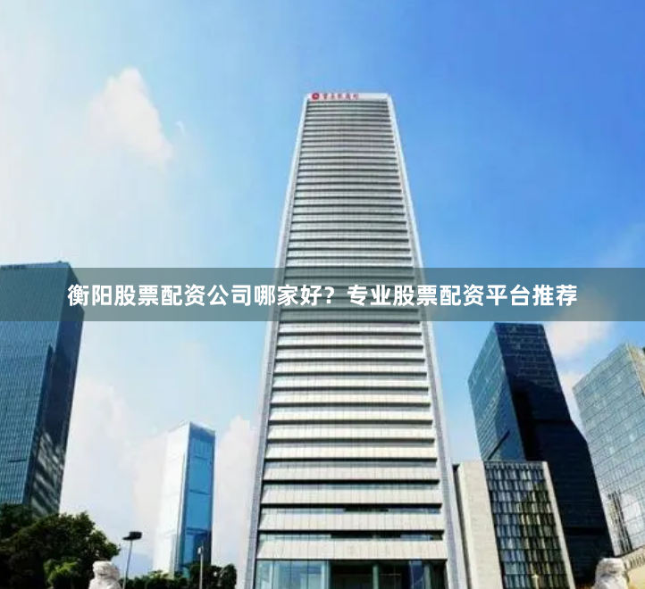 衡阳股票配资公司哪家好？专业股票配资平台推荐