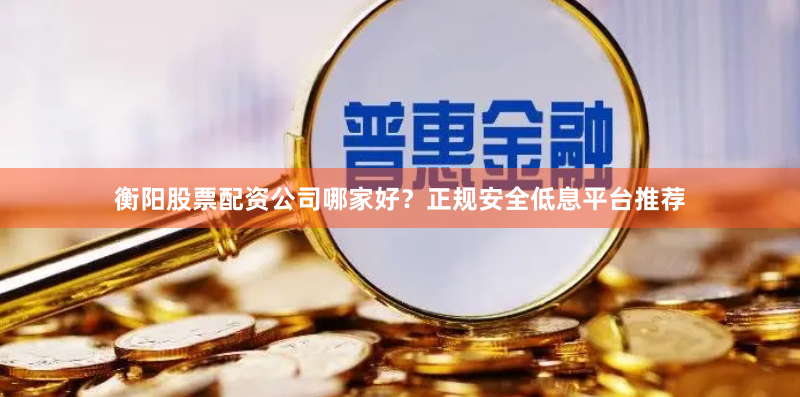 衡阳股票配资公司哪家好？正规安全低息平台推荐