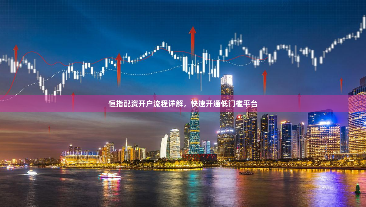 恒指配资开户流程详解，快速开通低门槛平台
