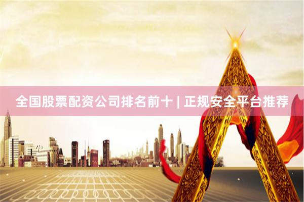 全国股票配资公司排名前十 | 正规安全平台推荐