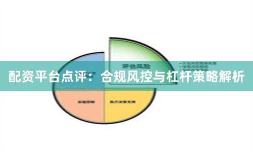 配资平台点评：合规风控与杠杆策略解析