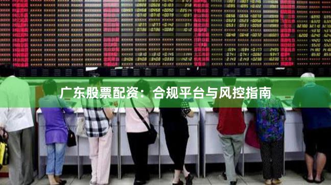 广东股票配资：合规平台与风控指南