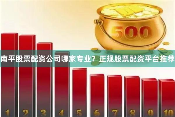 南平股票配资公司哪家专业？正规股票配资平台推荐