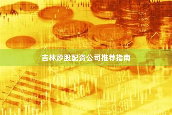 吉林炒股配资公司推荐指南