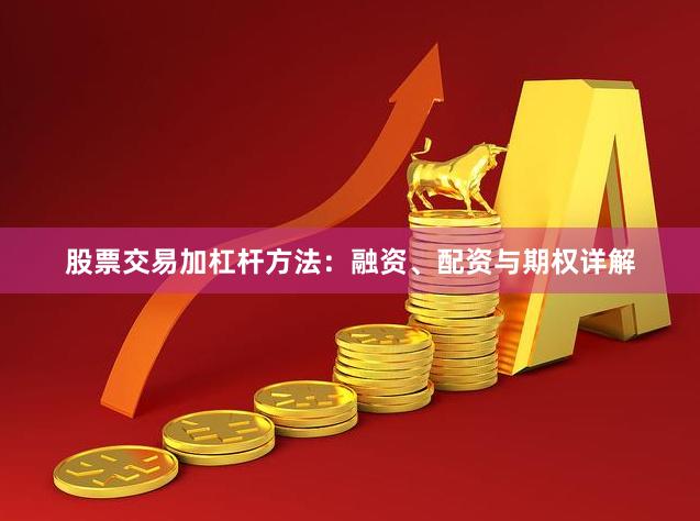 股票交易加杠杆方法：融资、配资与期权详解