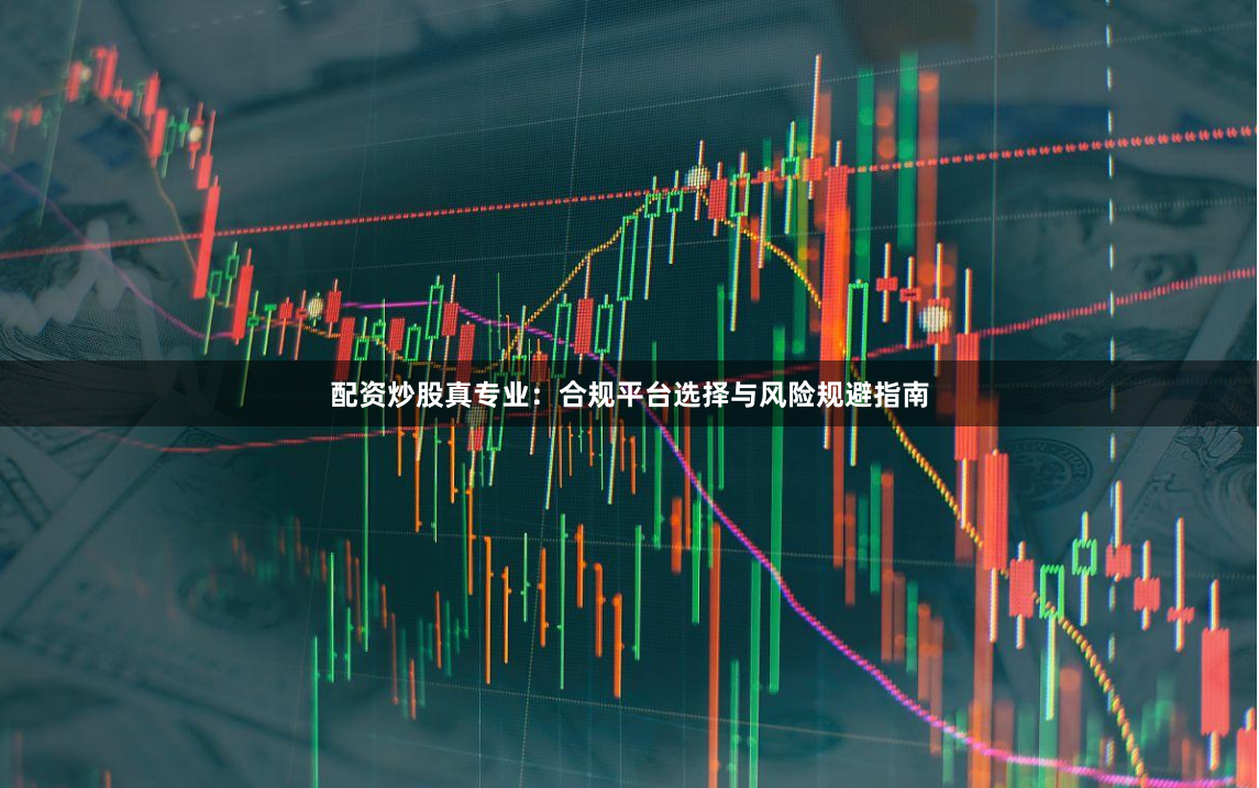 配资炒股真专业：合规平台选择与风险规避指南