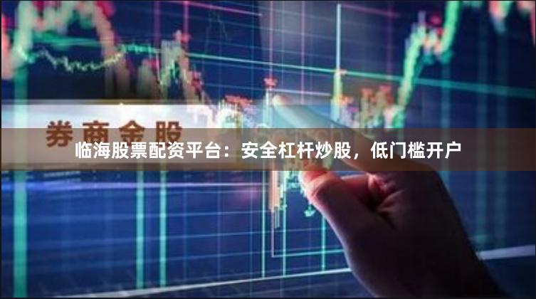 临海股票配资平台：安全杠杆炒股，低门槛开户