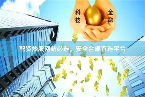 配资炒股网站必选，安全合规首选平台