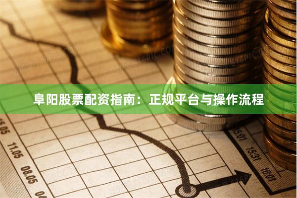 阜阳股票配资指南：正规平台与操作流程