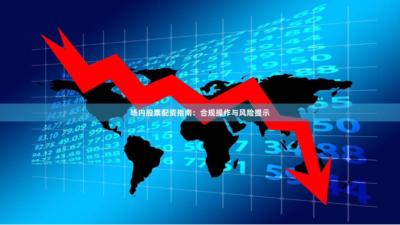 场内股票配资指南：合规操作与风险提示