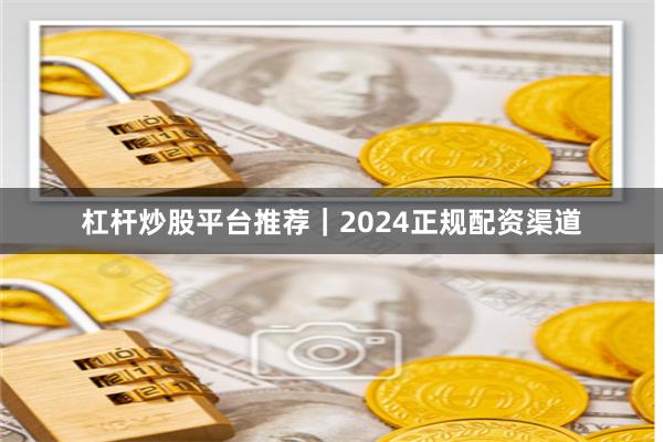 杠杆炒股平台推荐｜2024正规配资渠道