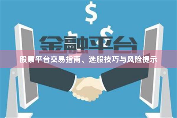 股票平台交易指南、选股技巧与风险提示