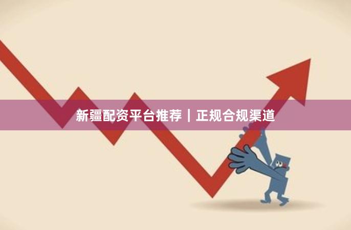 新疆配资平台推荐｜正规合规渠道
