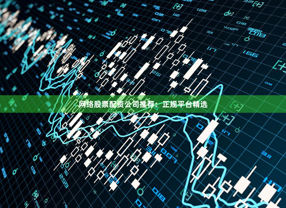 网络股票配资公司推荐：正规平台精选